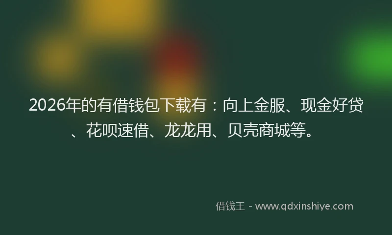 2026年的有借钱包下载有：向上金服、现金好贷、花呗速借、龙龙用、贝壳商城等。