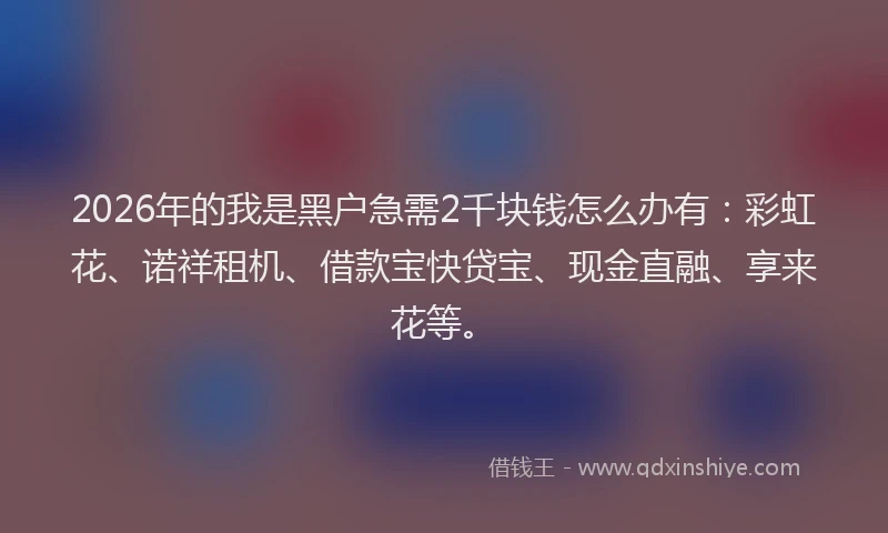 2026年的我是黑户急需2千块钱怎么办有：彩虹花、诺祥租机、借款宝快贷宝、现金直融、享来花等。