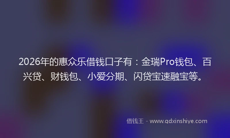 2026年的惠众乐借钱口子有：金瑞Pro钱包、百兴贷、财钱包、小爱分期、闪贷宝速融宝等。
