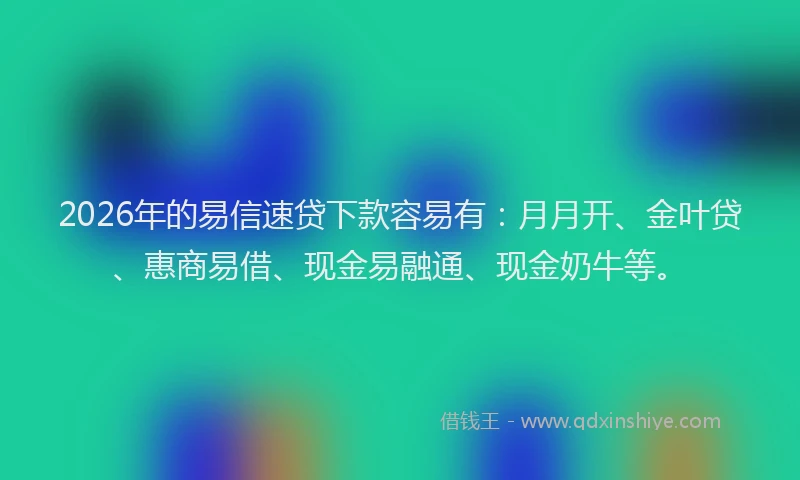 2026年的易信速贷下款容易有：月月开、金叶贷、惠商易借、现金易融通、现金奶牛等。