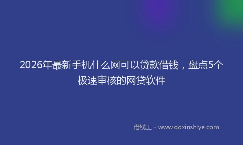 2026年最新手机什么网可以贷款借钱，盘点5个极速审核的网贷软件
