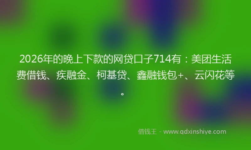 2026年的晚上下款的网贷口子714有：美团生活费借钱、疾融金、柯基贷、鑫融钱包+、云闪花等。