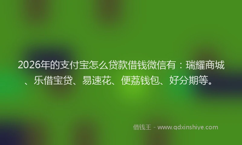 2026年的支付宝怎么贷款借钱微信有：瑞耀商城、乐借宝贷、易速花、便荔钱包、好分期等。