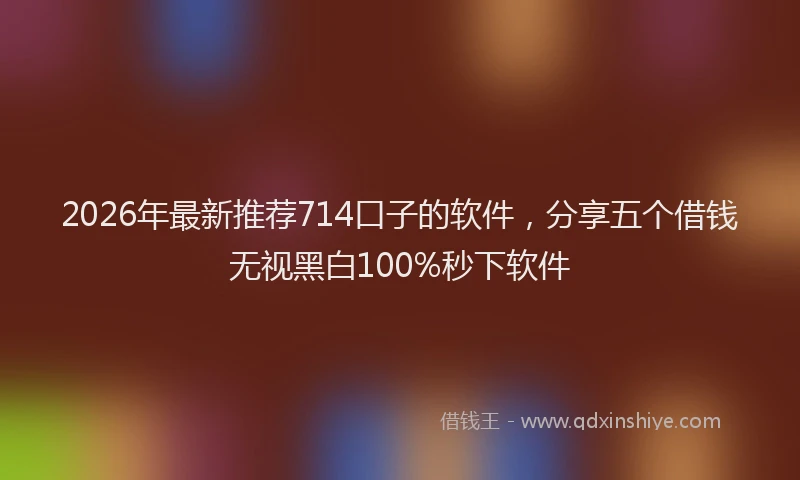2026年最新推荐714口子的软件，分享五个借钱无视黑白100%秒下软件