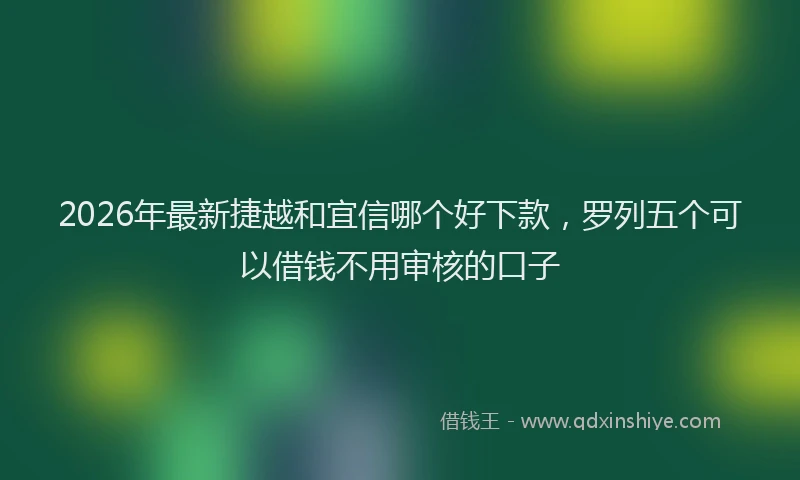 2026年最新捷越和宜信哪个好下款，罗列五个可以借钱不用审核的口子