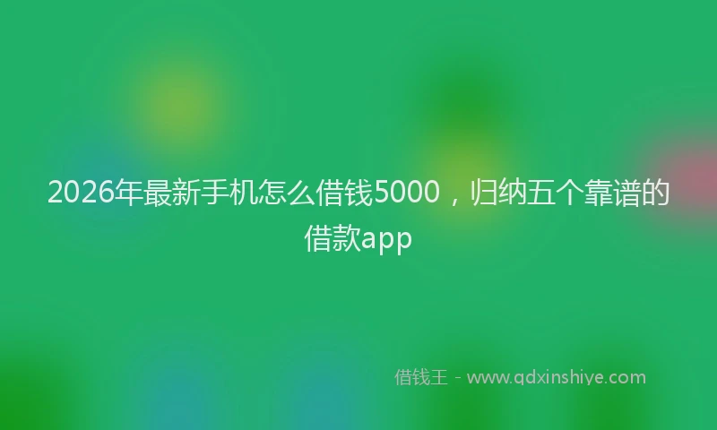 2026年最新手机怎么借钱5000，归纳五个靠谱的借款app