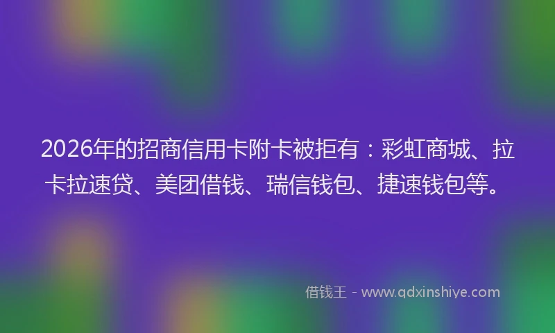 2026年的招商信用卡附卡被拒有：彩虹商城、拉卡拉速贷、美团借钱、瑞信钱包、捷速钱包等。