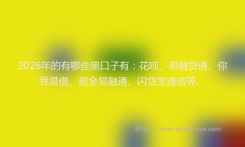 2026年的有哪些黑口子有：花呗、易融贷通、你我易借、现金易融通、闪贷宝速借等。