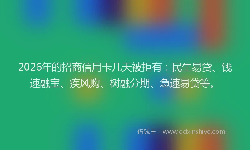 2026年的招商信用卡几天被拒有：民生易贷、钱速融宝、疾风购、树融分期、急速易贷等。