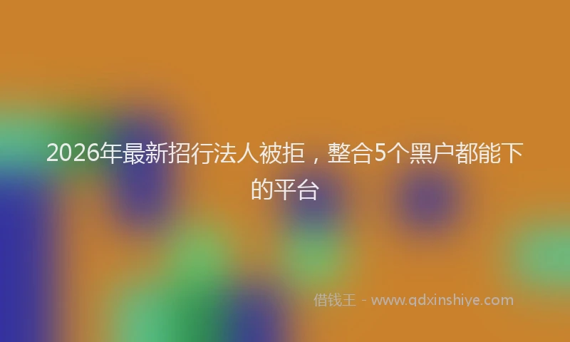 2026年最新招行法人被拒，整合5个黑户都能下的平台