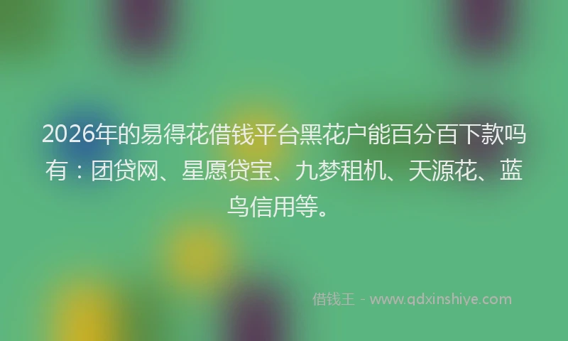 2026年的易得花借钱平台黑花户能百分百下款吗有：团贷网、星愿贷宝、九梦租机、天源花、蓝鸟信用等。