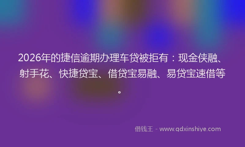 2026年的捷信逾期办理车贷被拒有：现金侠融、射手花、快捷贷宝、借贷宝易融、易贷宝速借等。