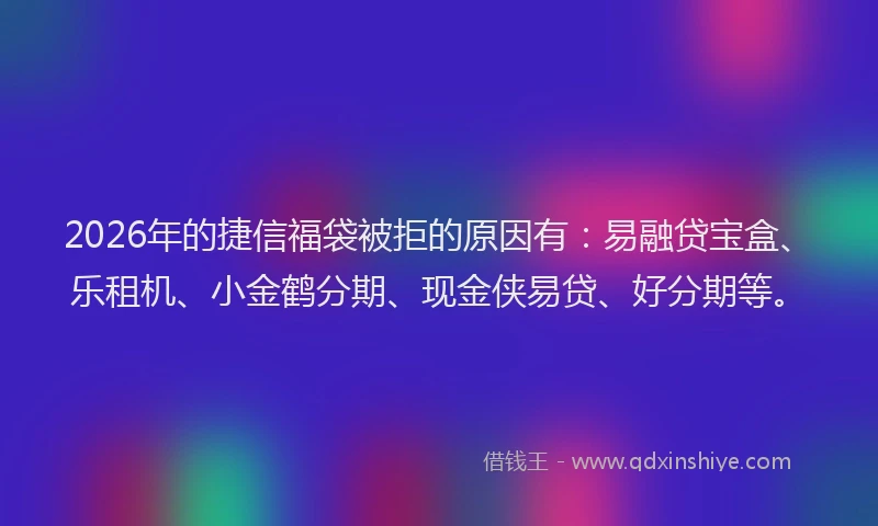 2026年的捷信福袋被拒的原因有：易融贷宝盒、乐租机、小金鹤分期、现金侠易贷、好分期等。