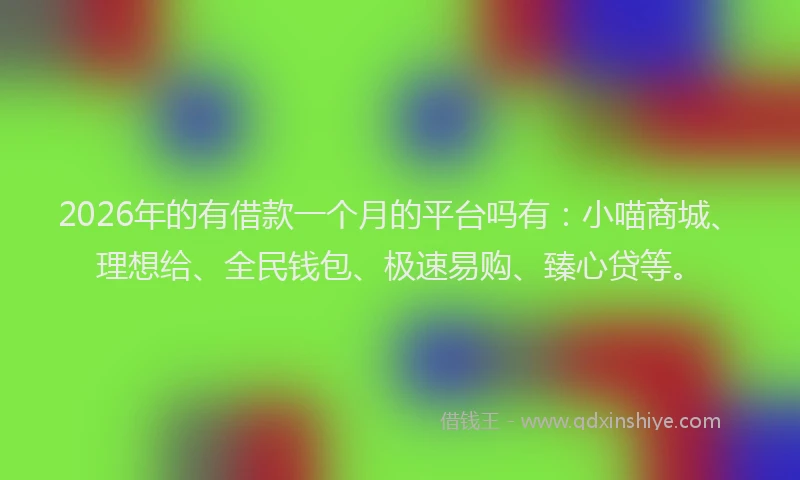 2026年的有借款一个月的平台吗有：小喵商城、理想给、全民钱包、极速易购、臻心贷等。