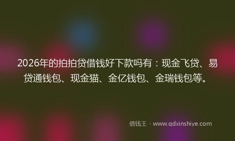 2026年的拍拍贷借钱好下款吗有：现金飞贷、易贷通钱包、现金猫、金亿钱包、金瑞钱包等。