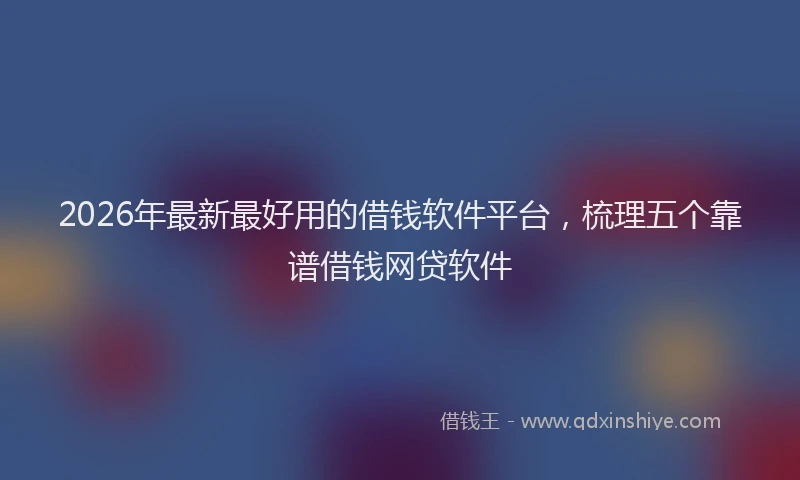 2026年最新最好用的借钱软件平台，梳理五个靠谱借钱网贷软件