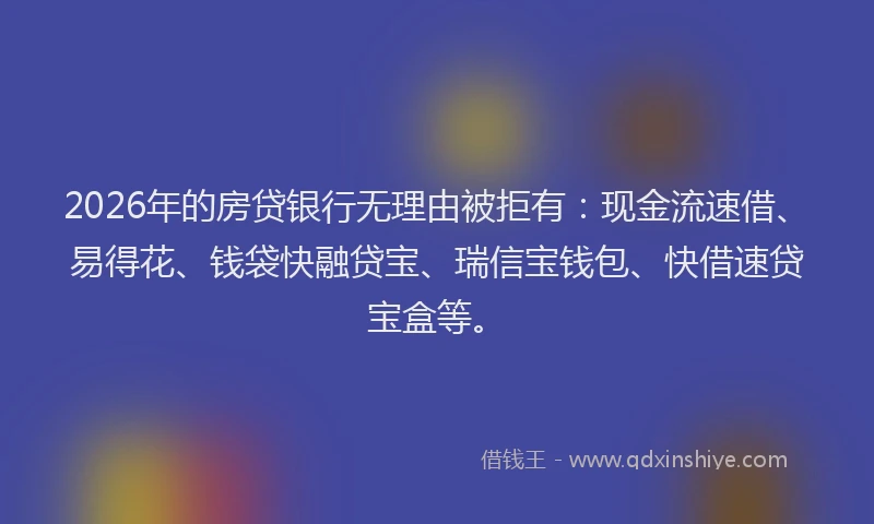 2026年的房贷银行无理由被拒有：现金流速借、易得花、钱袋快融贷宝、瑞信宝钱包、快借速贷宝盒等。
