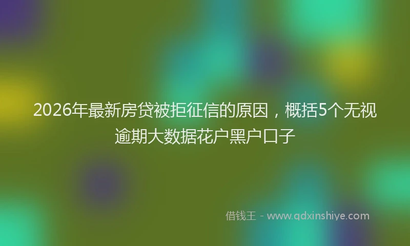 2026年最新房贷被拒征信的原因，概括5个无视逾期大数据花户黑户口子
