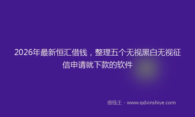 2026年最新恒汇借钱，整理五个无视黑白无视征信申请就下款的软件