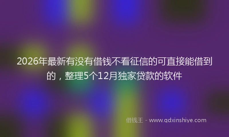2026年最新有没有借钱不看征信的可直接能借到的，整理5个12月独家贷款的软件