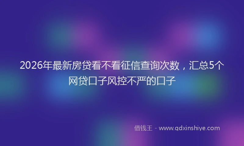 2026年最新房贷看不看征信查询次数，汇总5个网贷口子风控不严的口子