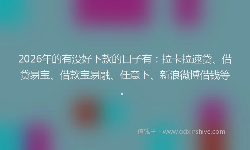 2026年的有没好下款的口子有：拉卡拉速贷、借贷易宝、借款宝易融、任意下、新浪微博借钱等。