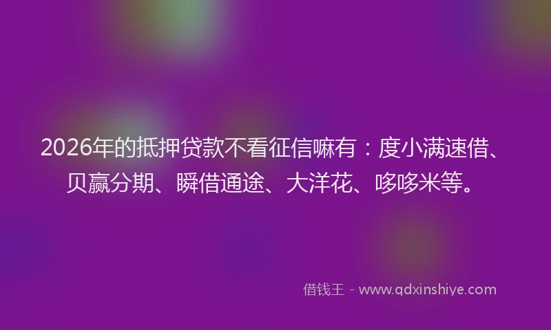 2026年的抵押贷款不看征信嘛有：度小满速借、贝赢分期、瞬借通途、大洋花、哆哆米等。