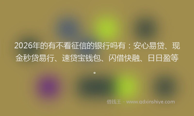 2026年的有不看征信的银行吗有：安心易贷、现金秒贷易行、速贷宝钱包、闪借快融、日日盈等。