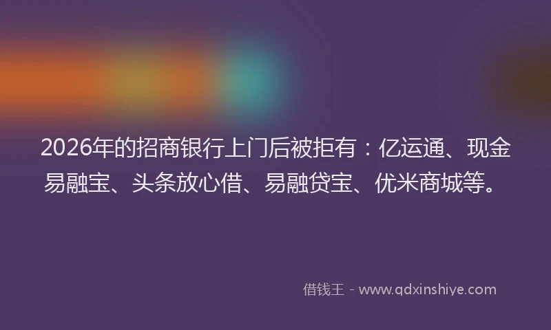 2026年的招商银行上门后被拒有：亿运通、现金易融宝、头条放心借、易融贷宝、优米商城等。