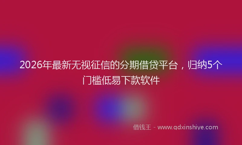 2026年最新无视征信的分期借贷平台，归纳5个门槛低易下款软件