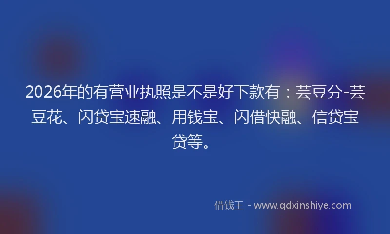 2026年的有营业执照是不是好下款有：芸豆分-芸豆花、闪贷宝速融、用钱宝、闪借快融、信贷宝贷等。
