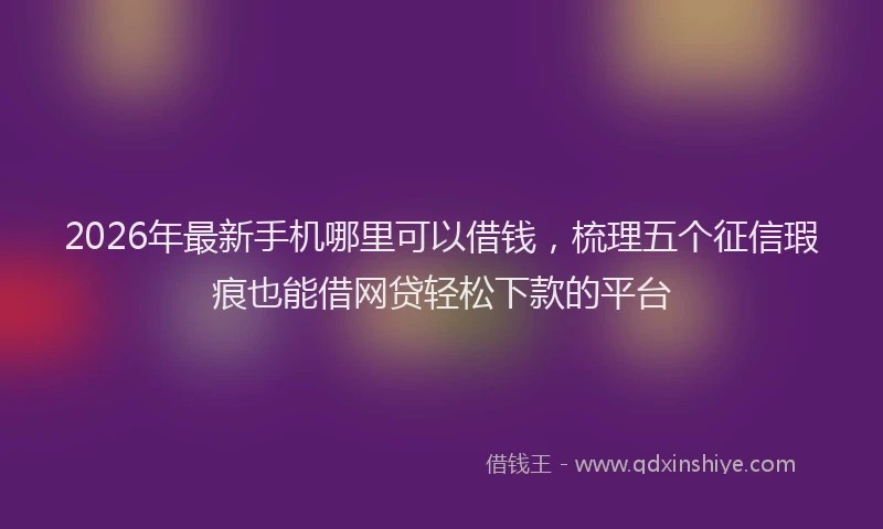 2026年最新手机哪里可以借钱，梳理五个征信瑕疵也能借网贷轻松下款的平台