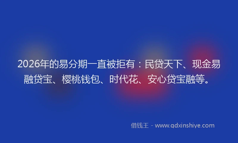 2026年的易分期一直被拒有：民贷天下、现金易融贷宝、樱桃钱包、时代花、安心贷宝融等。