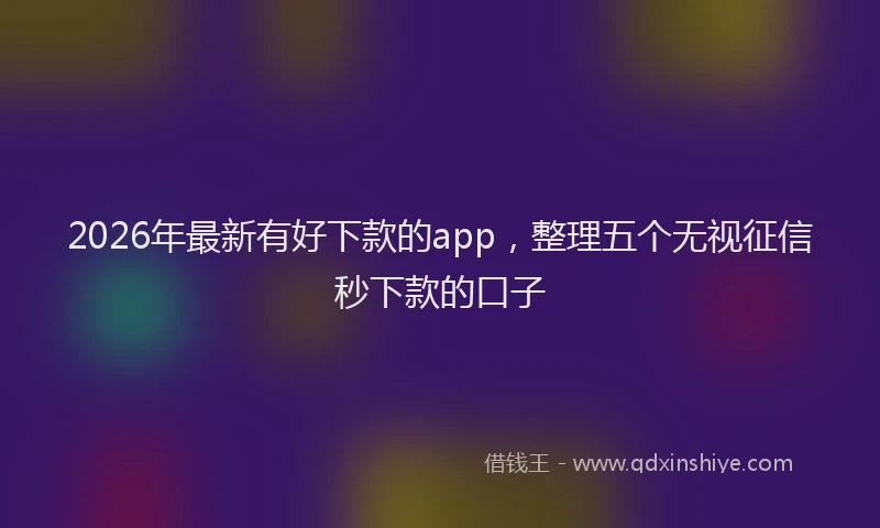 2026年最新有好下款的app，整理五个无视征信秒下款的口子