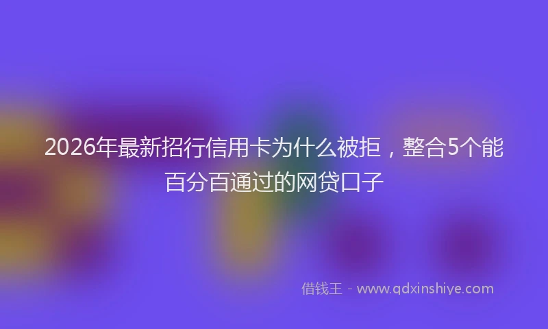 2026年最新招行信用卡为什么被拒，整合5个能百分百通过的网贷口子