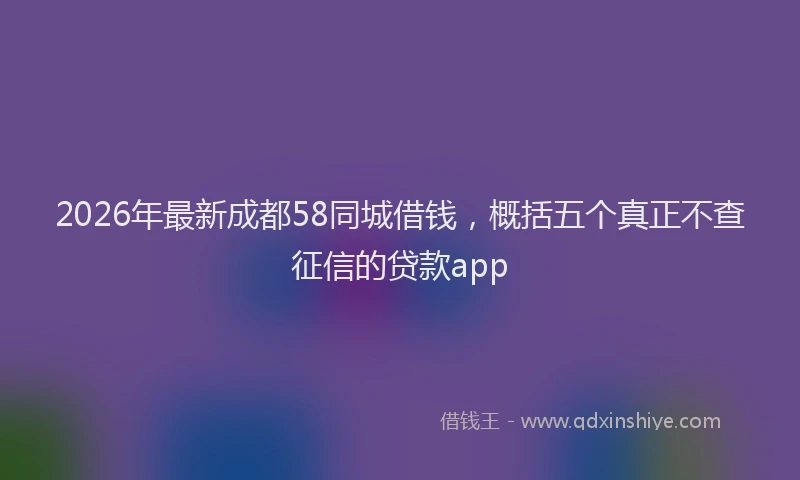 2026年最新成都58同城借钱,概括五个真正不查征信的贷款app