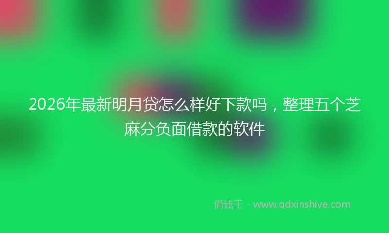 2026年最新明月贷怎么样好下款吗，整理五个芝麻分负面借款的软件