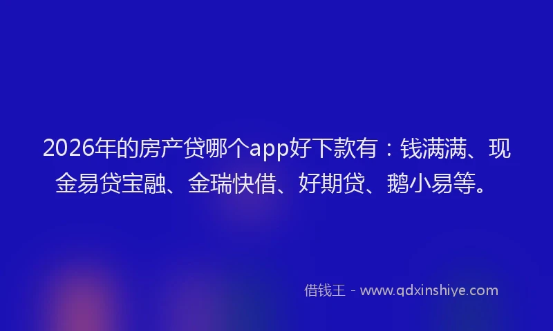 2026年的房产贷哪个app好下款有：钱满满、现金易贷宝融、金瑞快借、好期贷、鹅小易等。