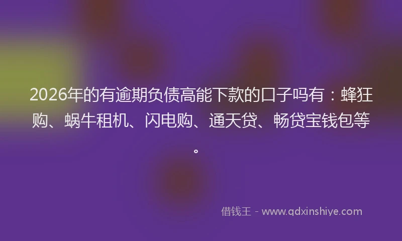 2026年的有逾期负债高能下款的口子吗有：蜂狂购、蜗牛租机、闪电购、通天贷、畅贷宝钱包等。