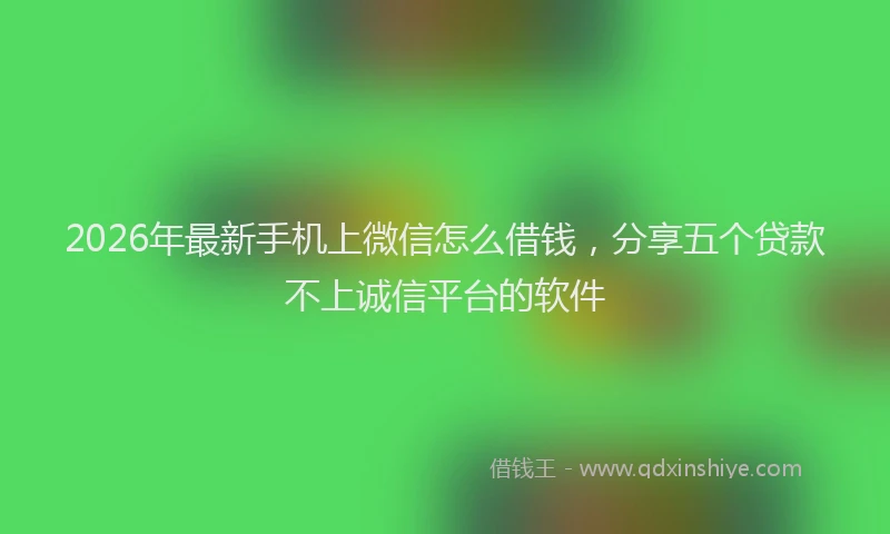 2026年最新手机上微信怎么借钱，分享五个贷款不上诚信平台的软件