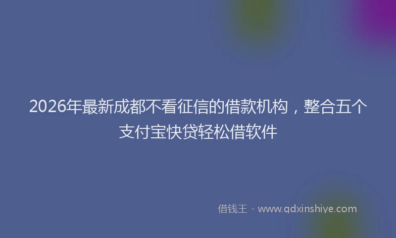 2026年最新成都不看征信的借款机构,整合五个支付宝快贷轻松借软件
