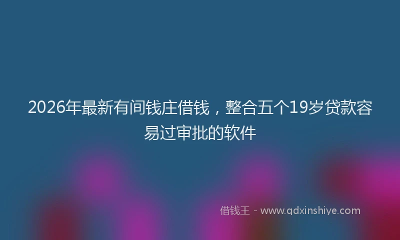 2026年最新有间钱庄借钱，整合五个19岁贷款容易过审批的软件