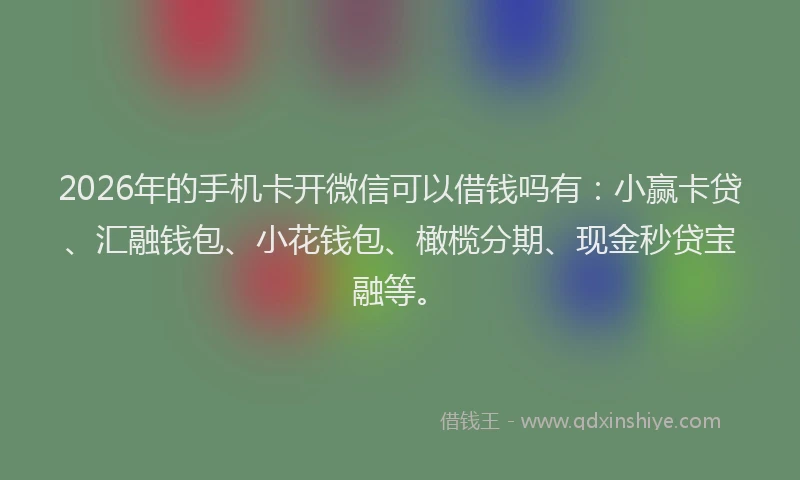 2026年的手机卡开微信可以借钱吗有：小赢卡贷、汇融钱包、小花钱包、橄榄分期、现金秒贷宝融等。