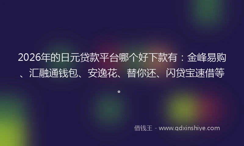 2026年的日元贷款平台哪个好下款有：金峰易购、汇融通钱包、安逸花、替你还、闪贷宝速借等。