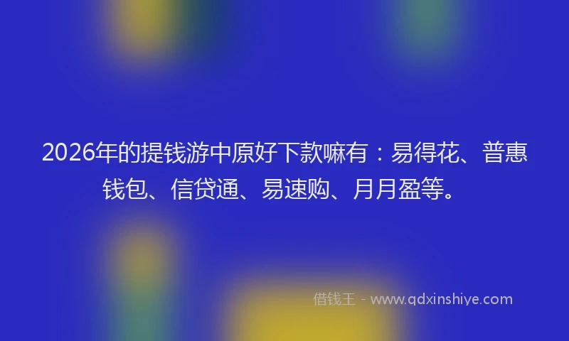 2026年的提钱游中原好下款嘛有：易得花、普惠钱包、信贷通、易速购、月月盈等。