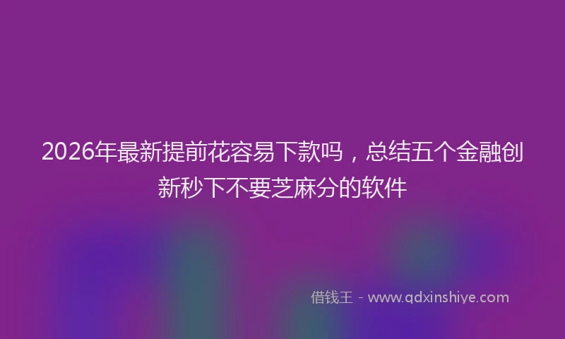 2026年最新提前花容易下款吗，总结五个金融创新秒下不要芝麻分的软件