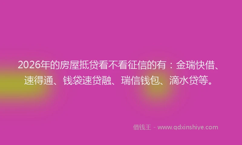 2026年的房屋抵贷看不看征信的有：金瑞快借、速得通、钱袋速贷融、瑞信钱包、滴水贷等。