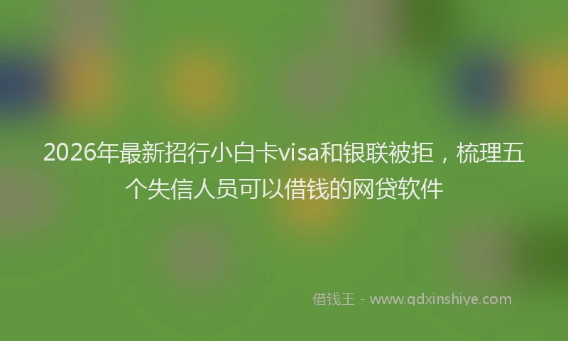 2026年最新招行小白卡visa和银联被拒，梳理五个失信人员可以借钱的网贷软件