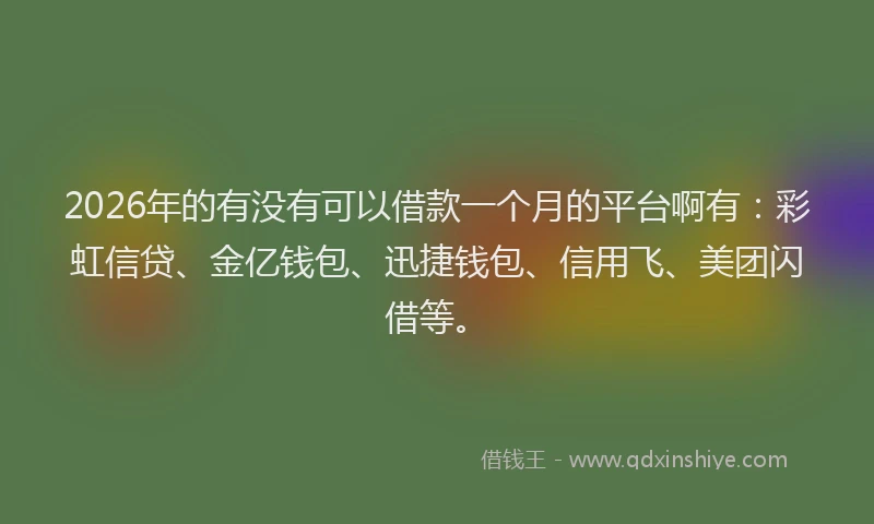 2026年的有没有可以借款一个月的平台啊有：彩虹信贷、金亿钱包、迅捷钱包、信用飞、美团闪借等。