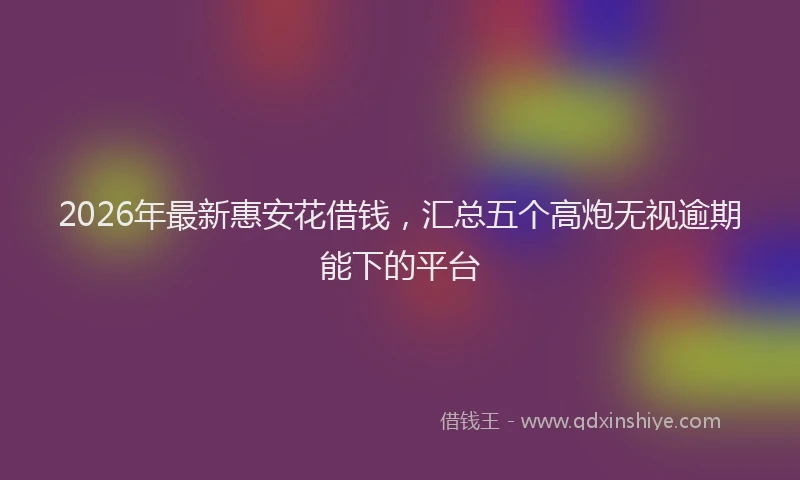 2026年最新惠安花借钱，汇总五个高炮无视逾期能下的平台